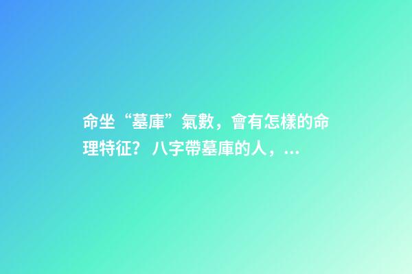 命坐“墓庫”氣數，會有怎樣的命理特征？ 八字帶墓庫的人，八字日坐墓庫的人壽命-第1張-觀點-玄機派